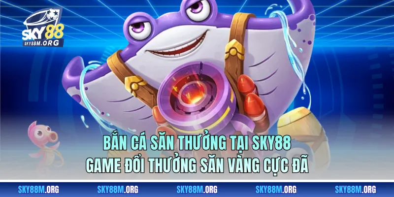 Bắn Cá Săn Thưởng Tại Sky88 - Game Đổi Thưởng Săn Vàng Cực Đã