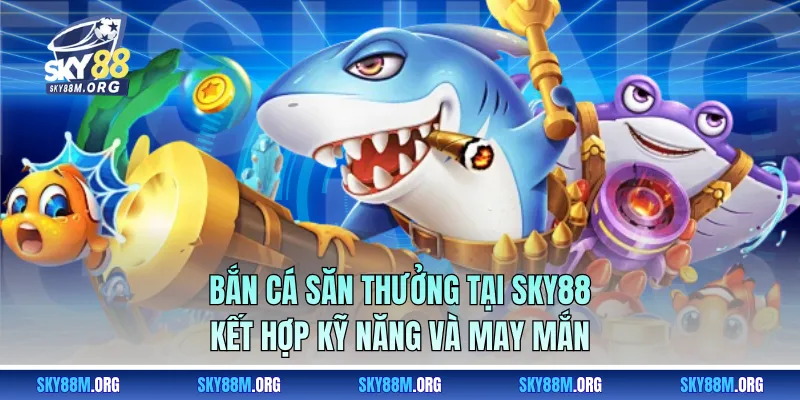 Bắn cá săn thưởng tại Sky88 kết hợp kỹ năng và may mắn 