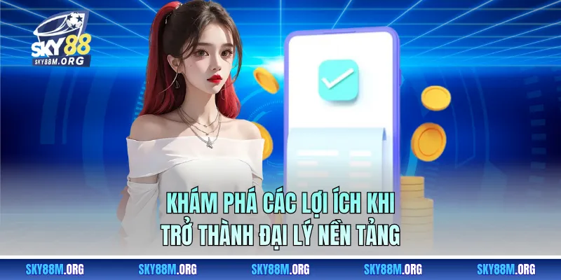 Khám phá các lợi ích khi trở thành đại lý nền tảng