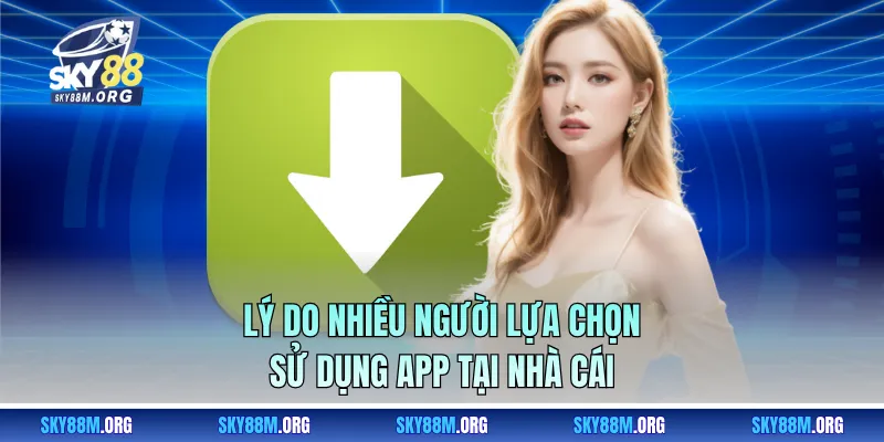 Lý do nhiều người lựa chọn sử dụng app tại nhà cái