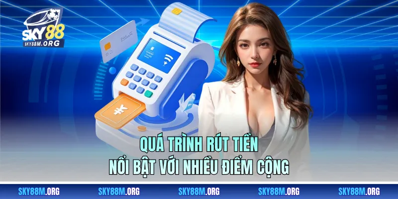Quá trình rút tiền nổi bật với nhiều điểm cộng
