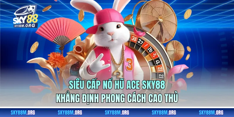 Siêu Cấp Nổ Hũ ACE Sky88 - Khẳng Định Phong Cách Cao Thủ